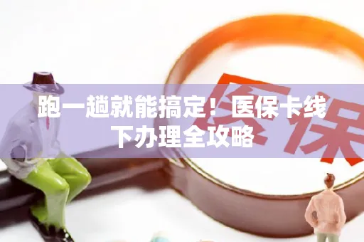 跑一趟就能搞定！医保卡线下办理全攻略